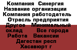 Компания «Синергия › Название организации ­ Компания-работодатель › Отрасль предприятия ­ Другое › Минимальный оклад ­ 1 - Все города Работа » Вакансии   . Дагестан респ.,Хасавюрт г.